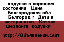 ходунки в хорошем состоянии › Цена ­ 1 500 - Белгородская обл., Белгород г. Дети и материнство » Качели, шезлонги, ходунки   